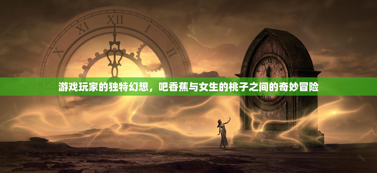 游戏玩家的独特幻想，吧香蕉与女生的桃子之间的奇妙冒险