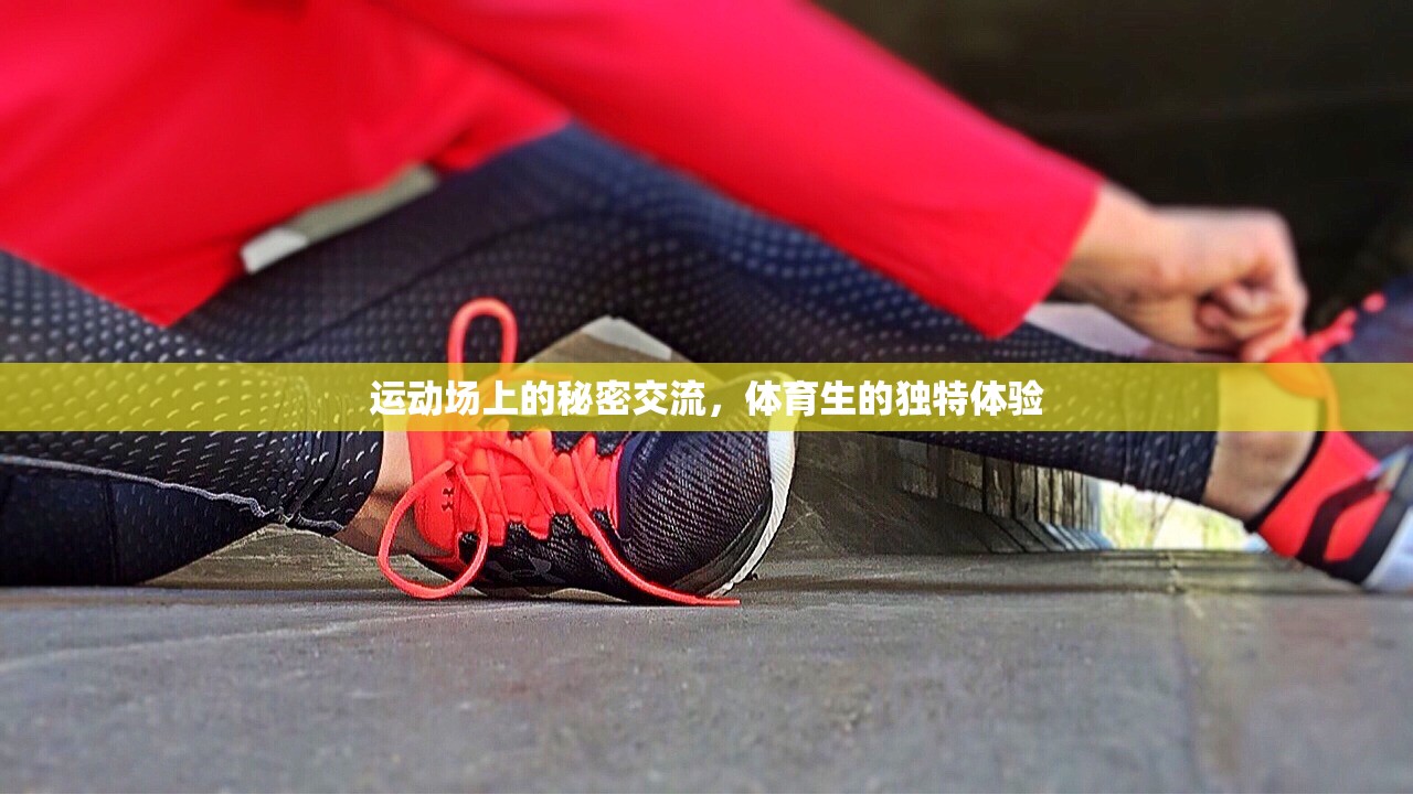 运动场上的秘密交流，体育生的独特体验