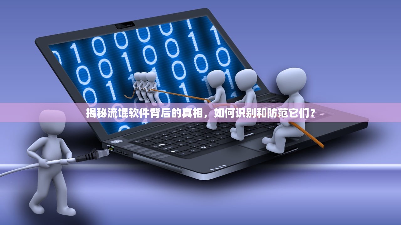 揭秘流氓软件背后的真相，如何识别和防范它们？