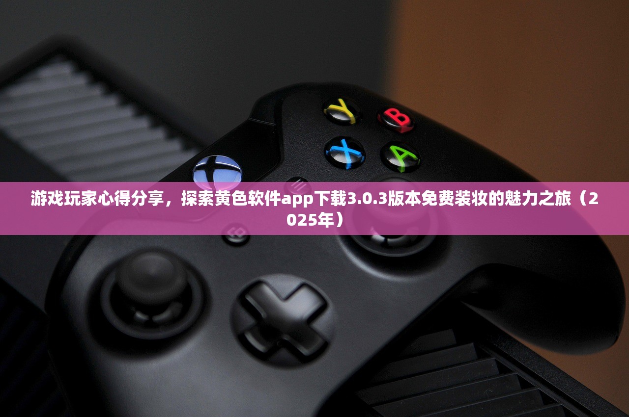 游戏玩家心得分享，探索黄色软件app下载3.0.3版本免费装妆的魅力之旅（2025年）