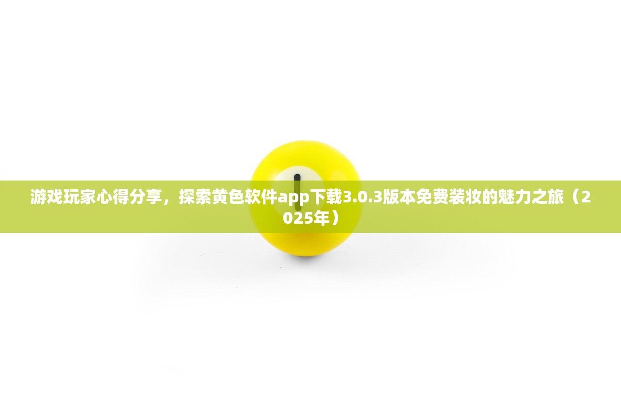 游戏玩家心得分享，探索黄色软件app下载3.0.3版本免费装妆的魅力之旅（2025年）