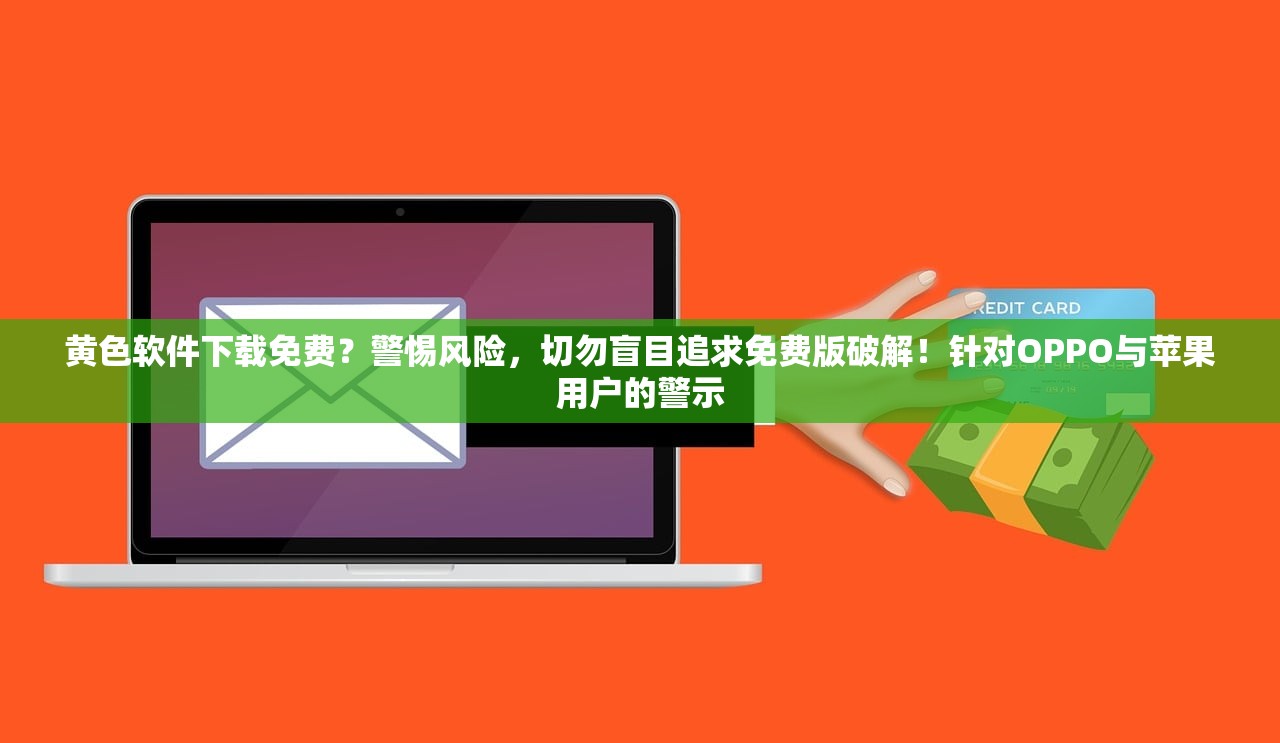 黄色软件下载免费？警惕风险，切勿盲目追求免费版破解！针对OPPO与苹果用户的警示