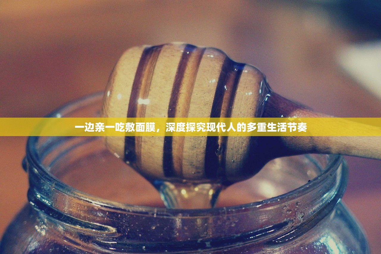 一边亲一吃敷面膜，深度探究现代人的多重生活节奏