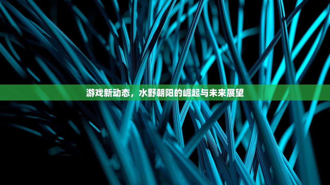 游戏新动态，水野朝阳的崛起与未来展望