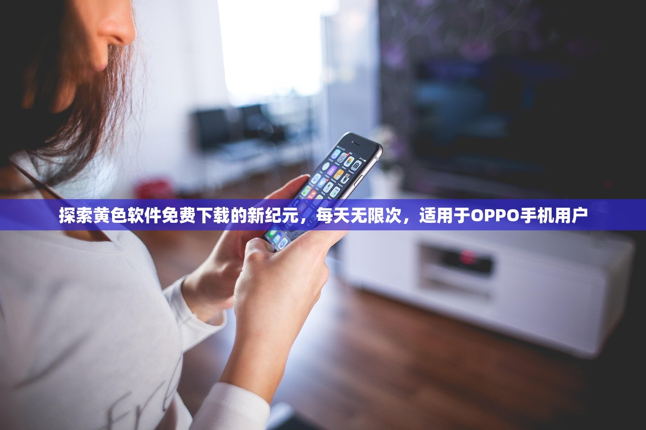 探索黄色软件免费下载的新纪元，每天无限次，适用于OPPO手机用户