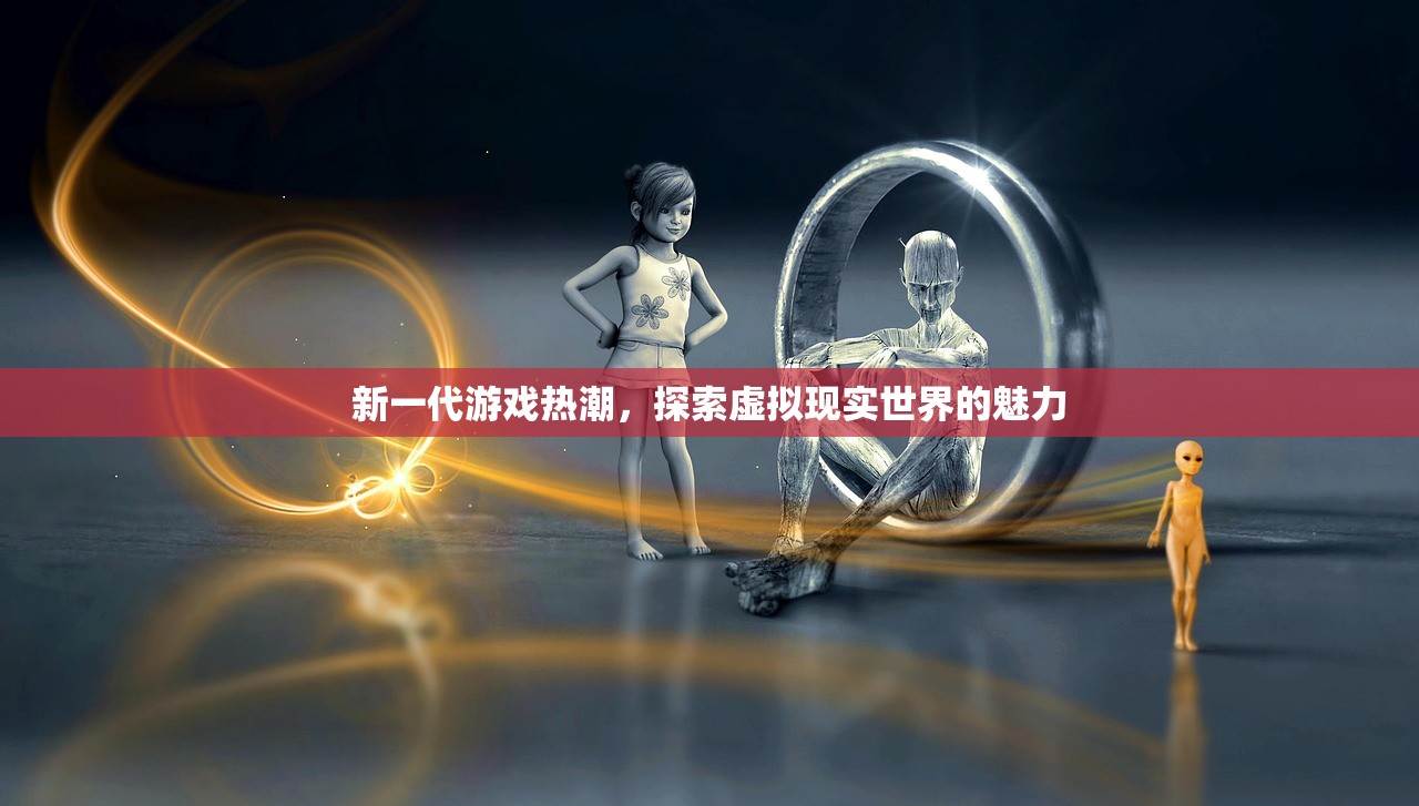 新一代游戏热潮，探索虚拟现实世界的魅力