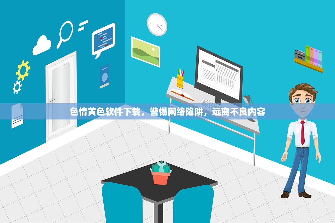 色情黄色软件下载，警惕网络陷阱，远离不良内容