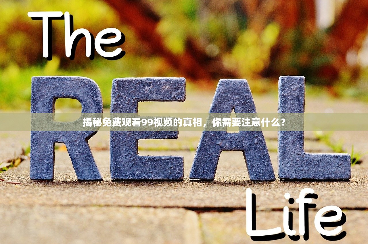 揭秘免费观看99视频的真相，你需要注意什么？