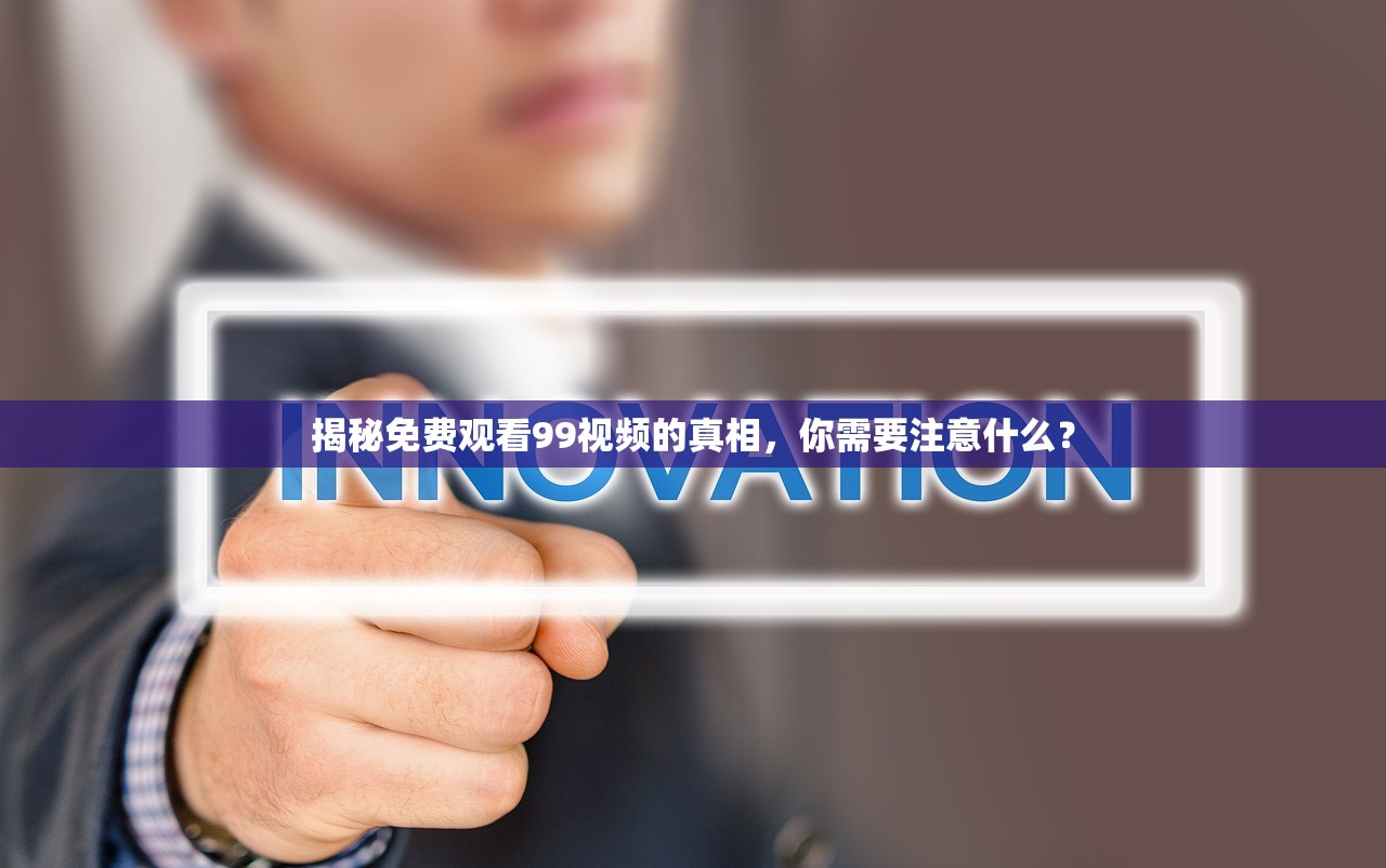 揭秘免费观看99视频的真相，你需要注意什么？