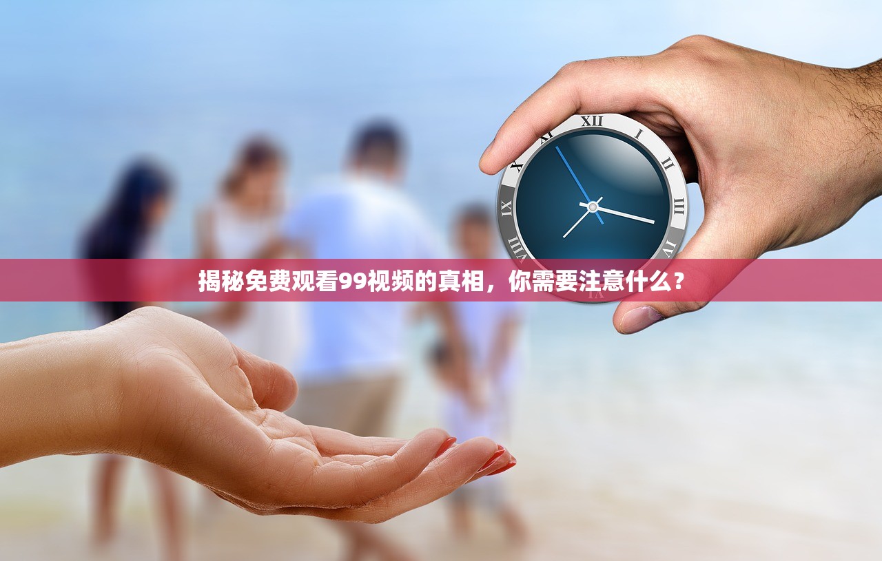 揭秘免费观看99视频的真相，你需要注意什么？