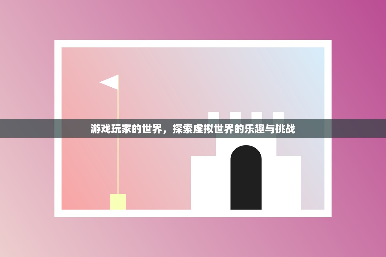 游戏玩家的世界，探索虚拟世界的乐趣与挑战