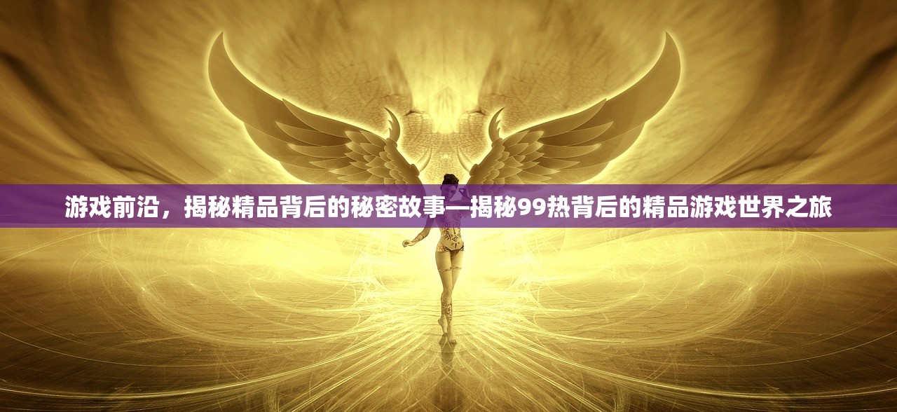 游戏前沿，揭秘精品背后的秘密故事—揭秘99热背后的精品游戏世界之旅