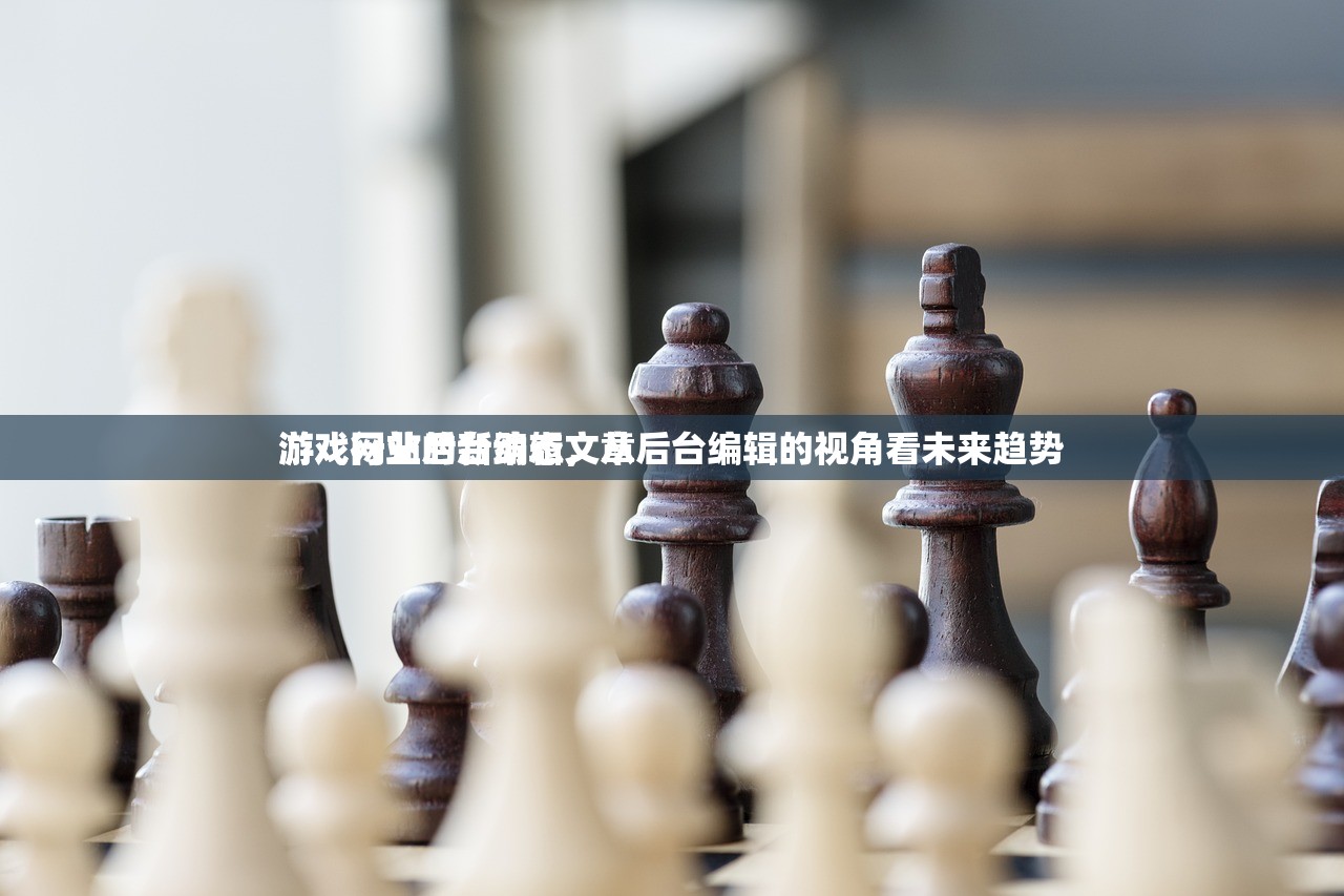 游戏网站后台编辑文章
游戏行业的新动态，从后台编辑的视角看未来趋势