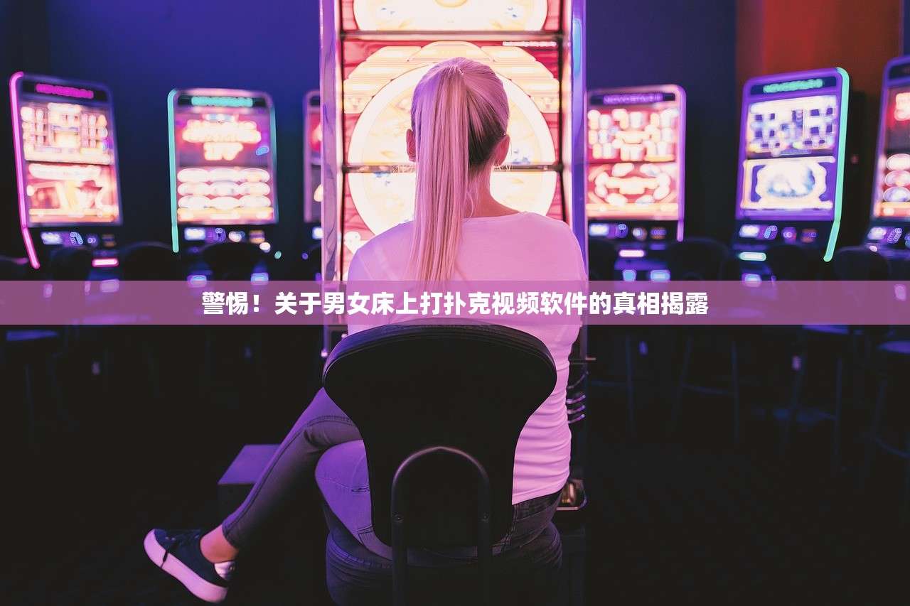 警惕！关于男女床上打扑克视频软件的真相揭露
