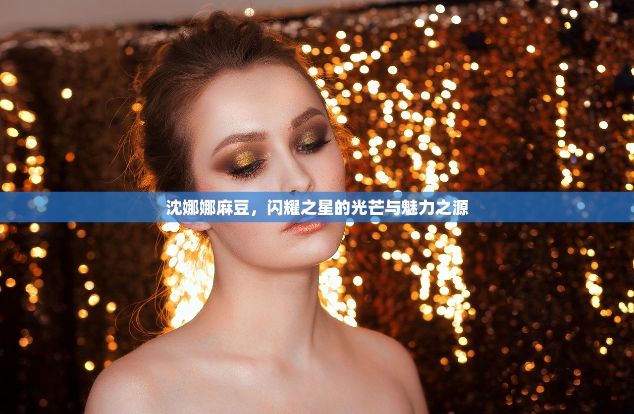 沈娜娜麻豆，闪耀之星的光芒与魅力之源