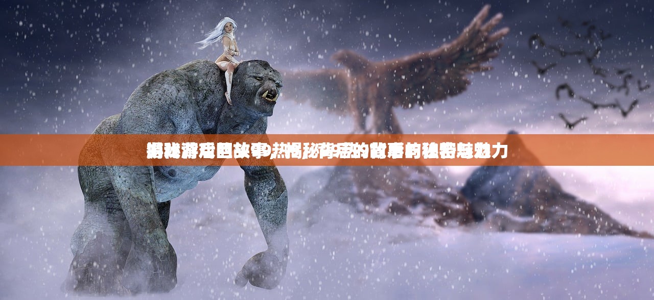 游戏背后的故事，揭秘99热9背后的秘密与魅力
揭秘游戏巨头99热9，背后的故事与独特魅力