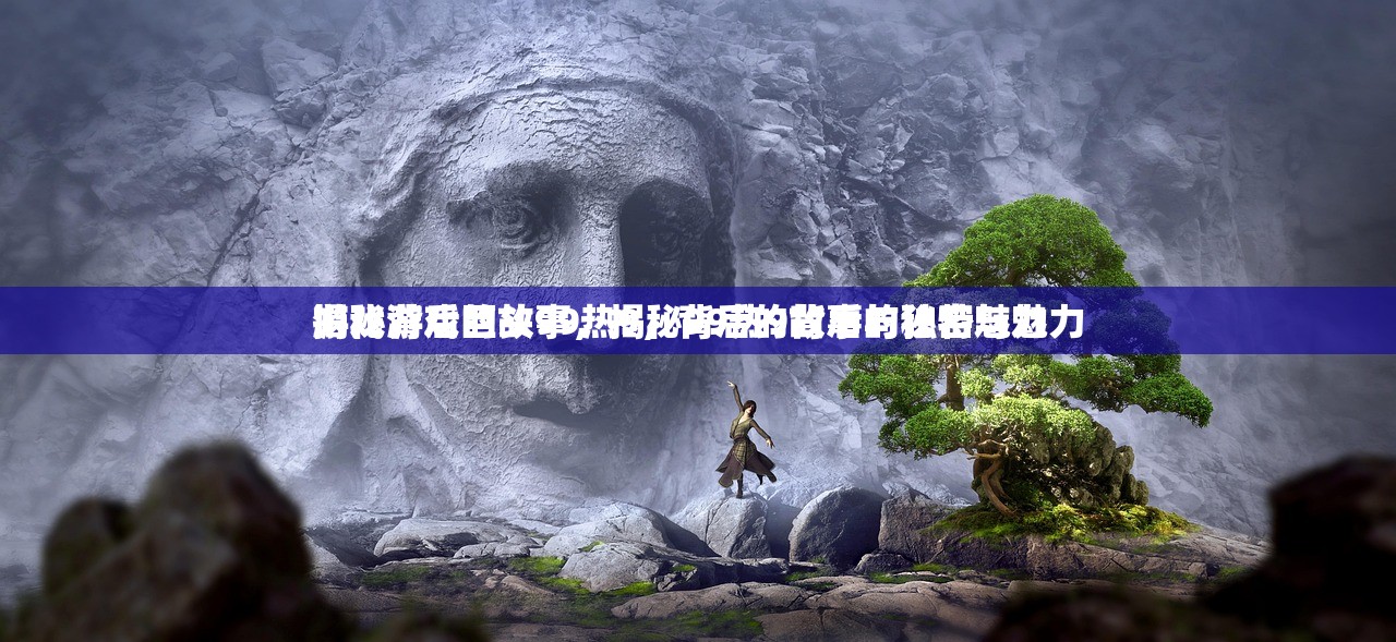 游戏背后的故事，揭秘99热9背后的秘密与魅力
揭秘游戏巨头99热9，背后的故事与独特魅力