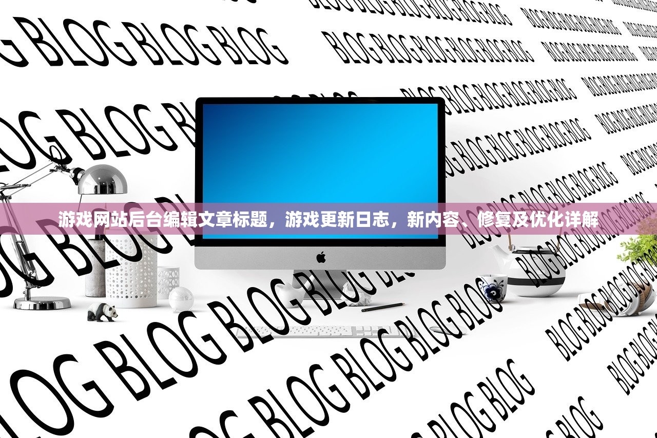 游戏网站后台编辑文章标题，游戏更新日志，新内容、修复及优化详解