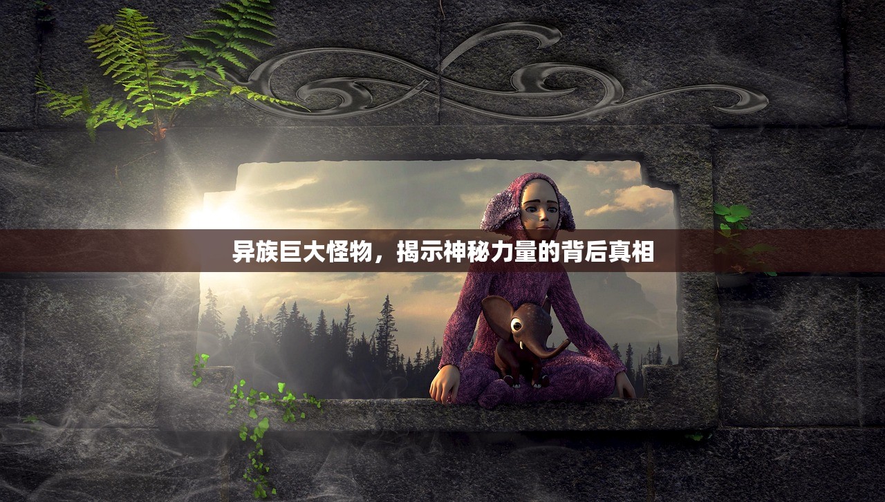 异族巨大怪物，揭示神秘力量的背后真相