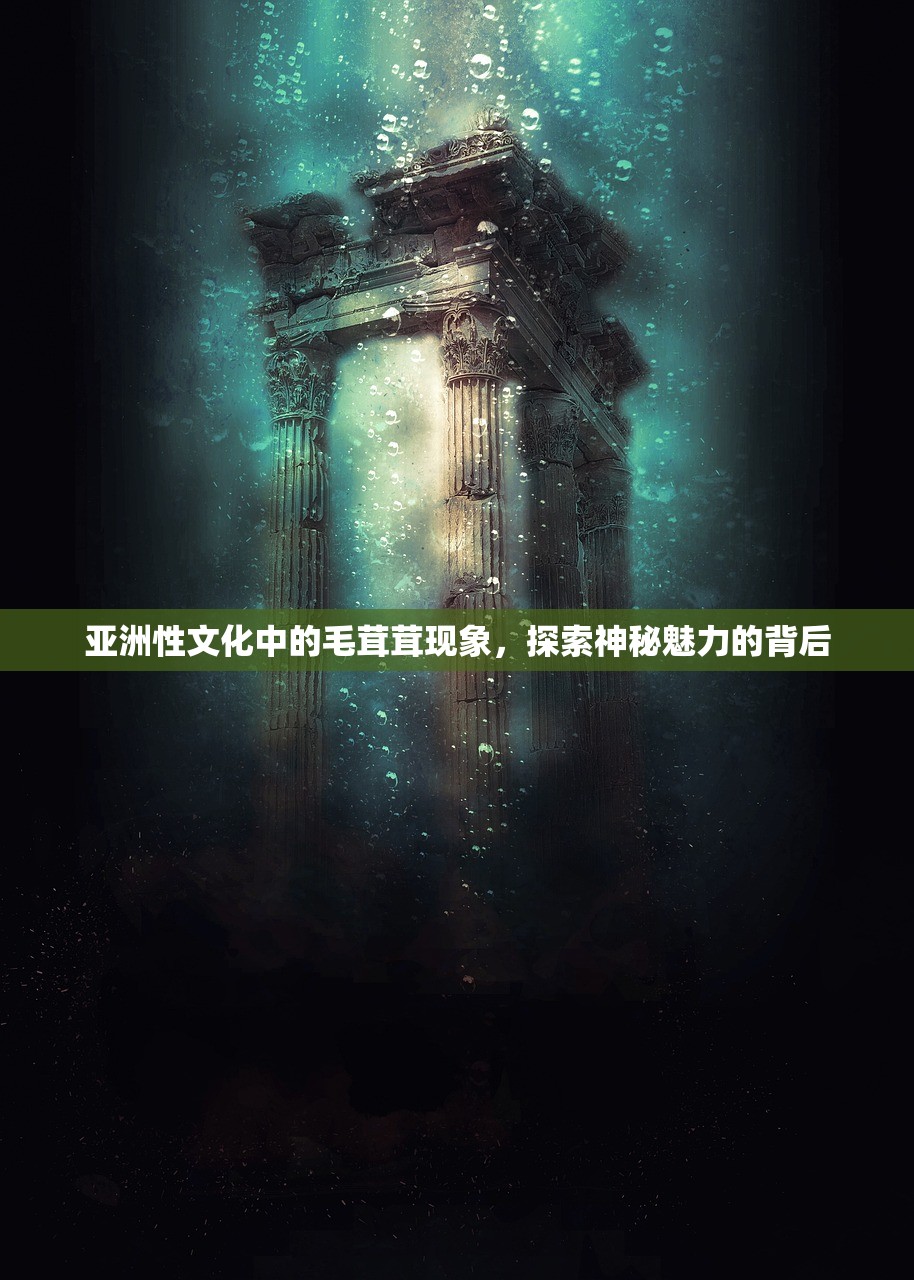 亚洲性文化中的毛茸茸现象，探索神秘魅力的背后