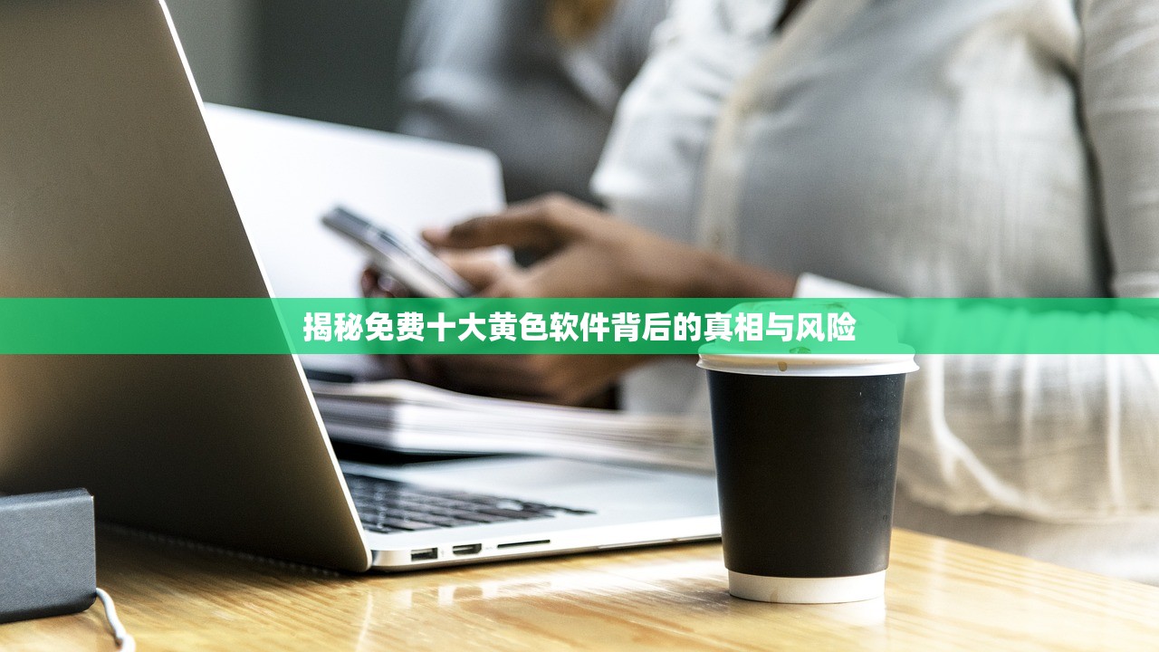 揭秘免费十大黄色软件背后的真相与风险