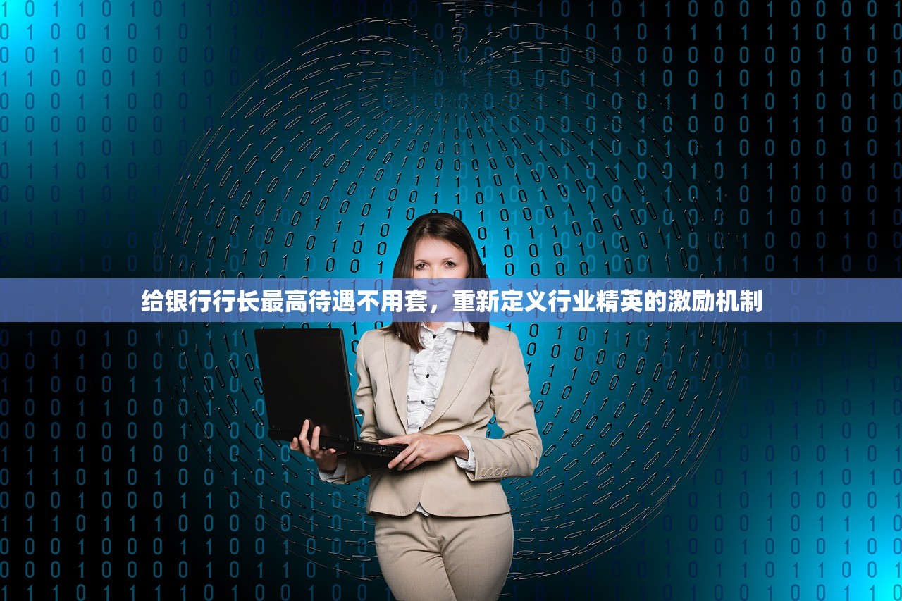 给银行行长最高待遇不用套，重新定义行业精英的激励机制