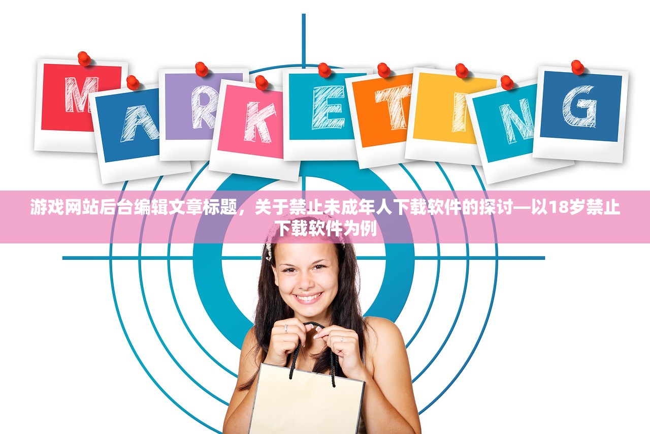 游戏网站后台编辑文章标题，关于禁止未成年人下载软件的探讨—以18岁禁止下载软件为例