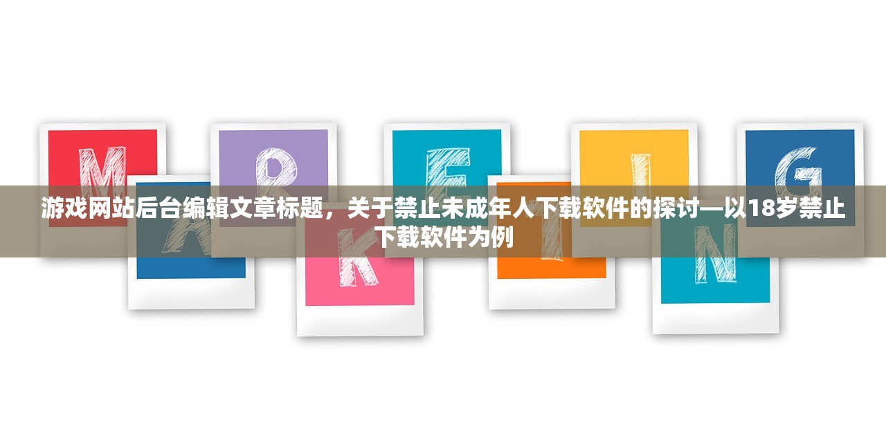 游戏网站后台编辑文章标题，关于禁止未成年人下载软件的探讨—以18岁禁止下载软件为例