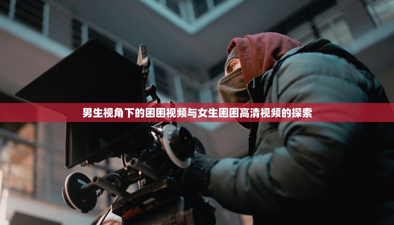 男生视角下的困困视频与女生困困高清视频的探索