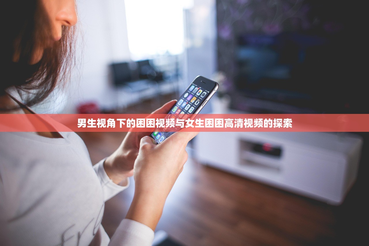 男生视角下的困困视频与女生困困高清视频的探索