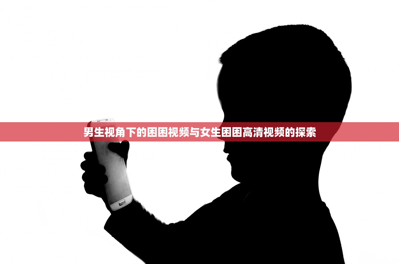 男生视角下的困困视频与女生困困高清视频的探索