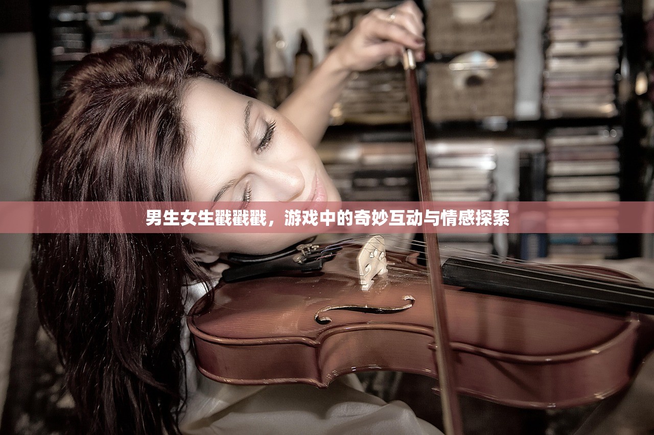 男生女生戳戳戳，游戏中的奇妙互动与情感探索