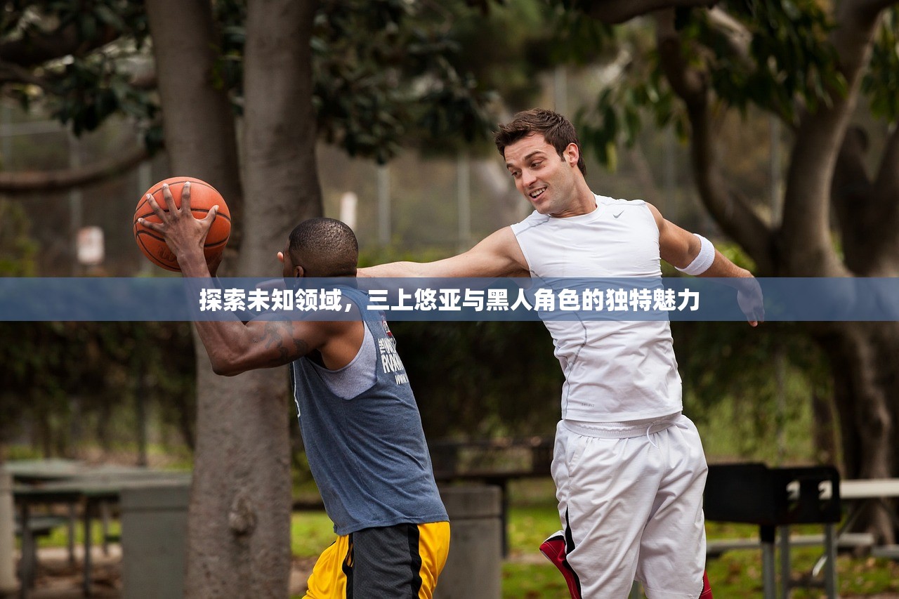 探索未知领域，三上悠亚与黑人角色的独特魅力