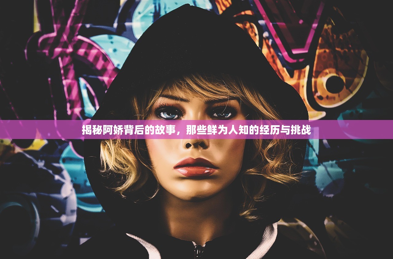 揭秘阿娇背后的故事，那些鲜为人知的经历与挑战