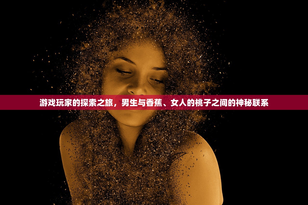 游戏玩家的探索之旅，男生与香蕉、女人的桃子之间的神秘联系