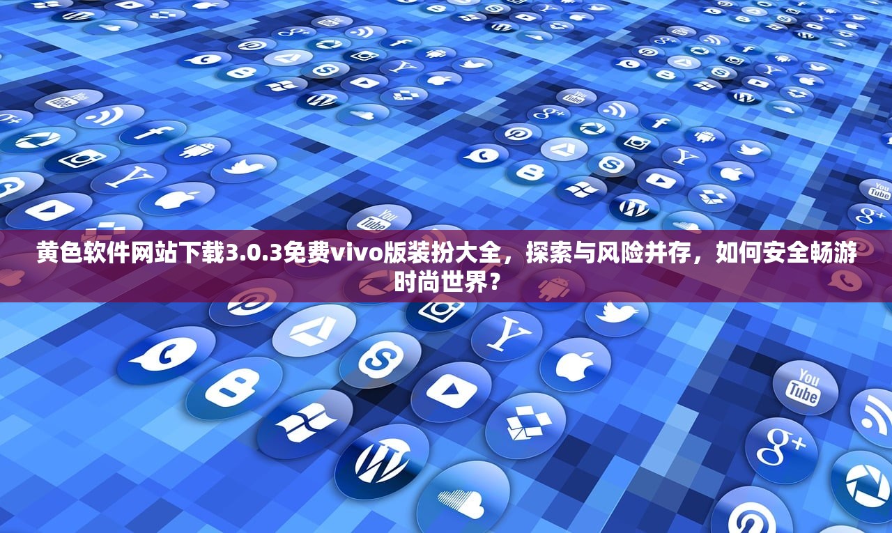 黄色软件网站下载3.0.3免费vivo版装扮大全，探索与风险并存，如何安全畅游时尚世界？