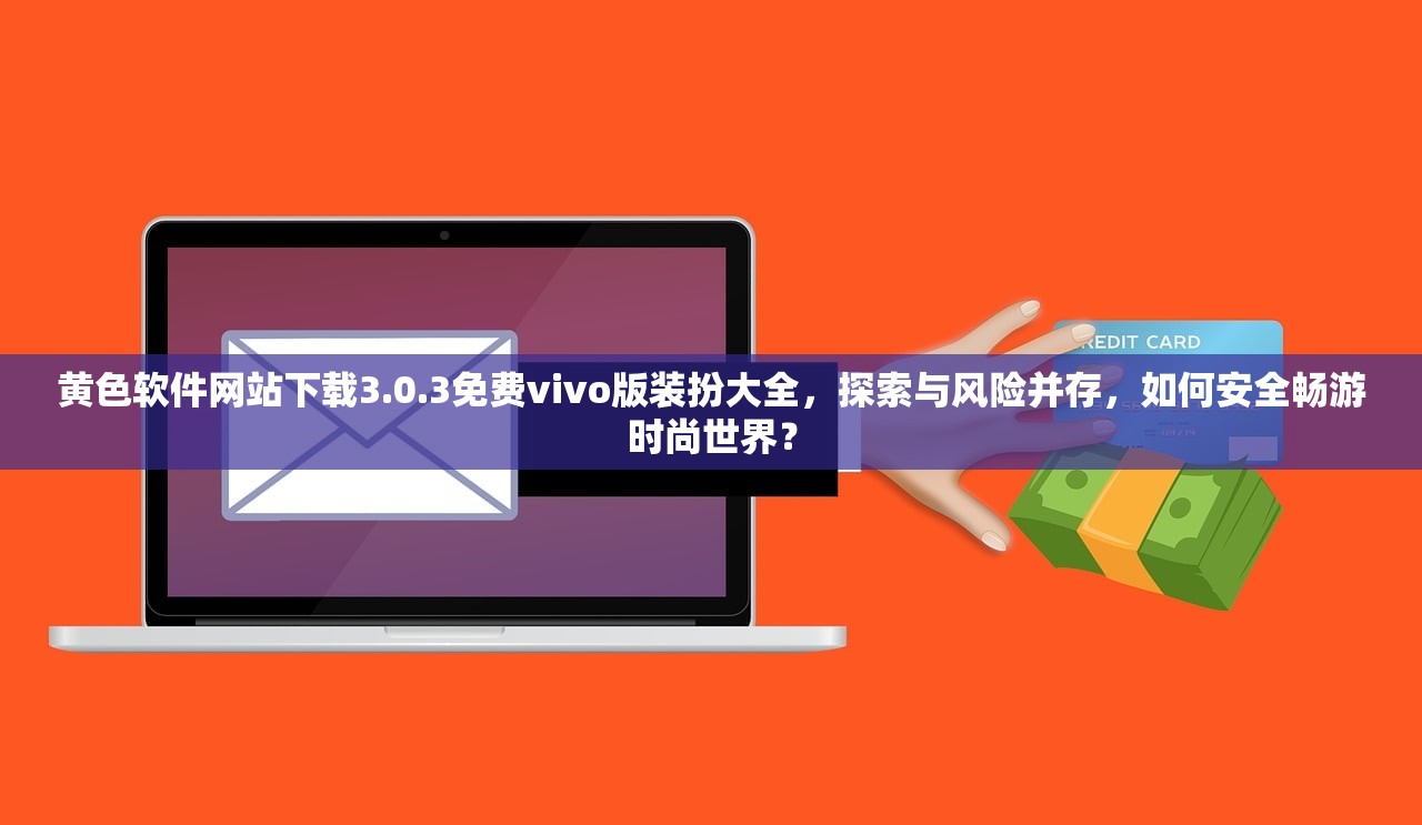 黄色软件网站下载3.0.3免费vivo版装扮大全，探索与风险并存，如何安全畅游时尚世界？