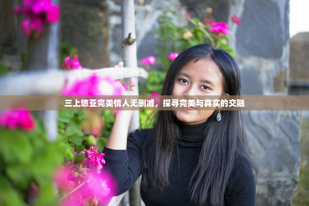 三上悠亚完美情人无删减，探寻完美与真实的交融