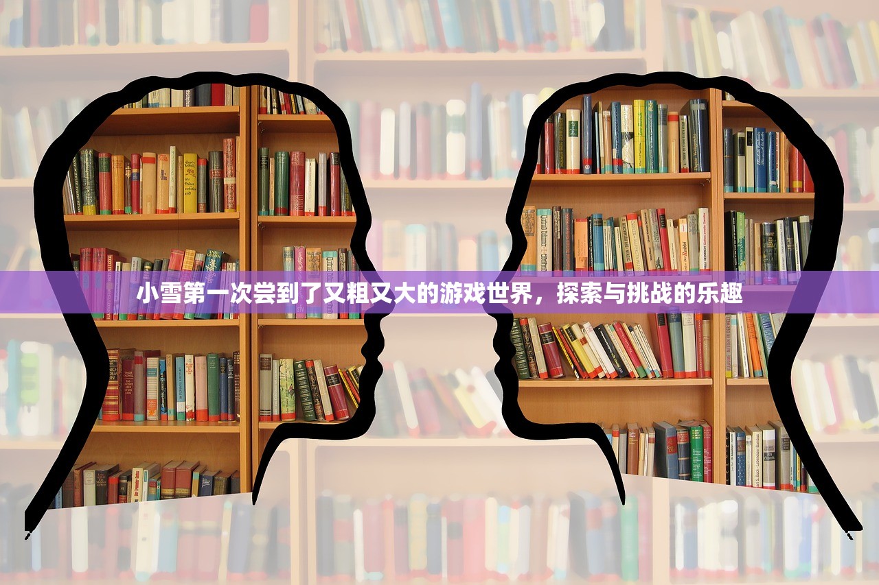 小雪第一次尝到了又粗又大的游戏世界，探索与挑战的乐趣