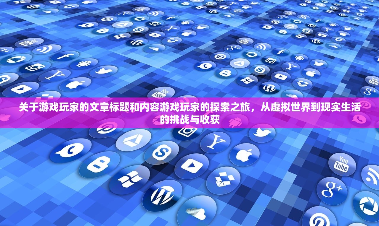 关于游戏玩家的文章标题和内容游戏玩家的探索之旅，从虚拟世界到现实生活的挑战与收获