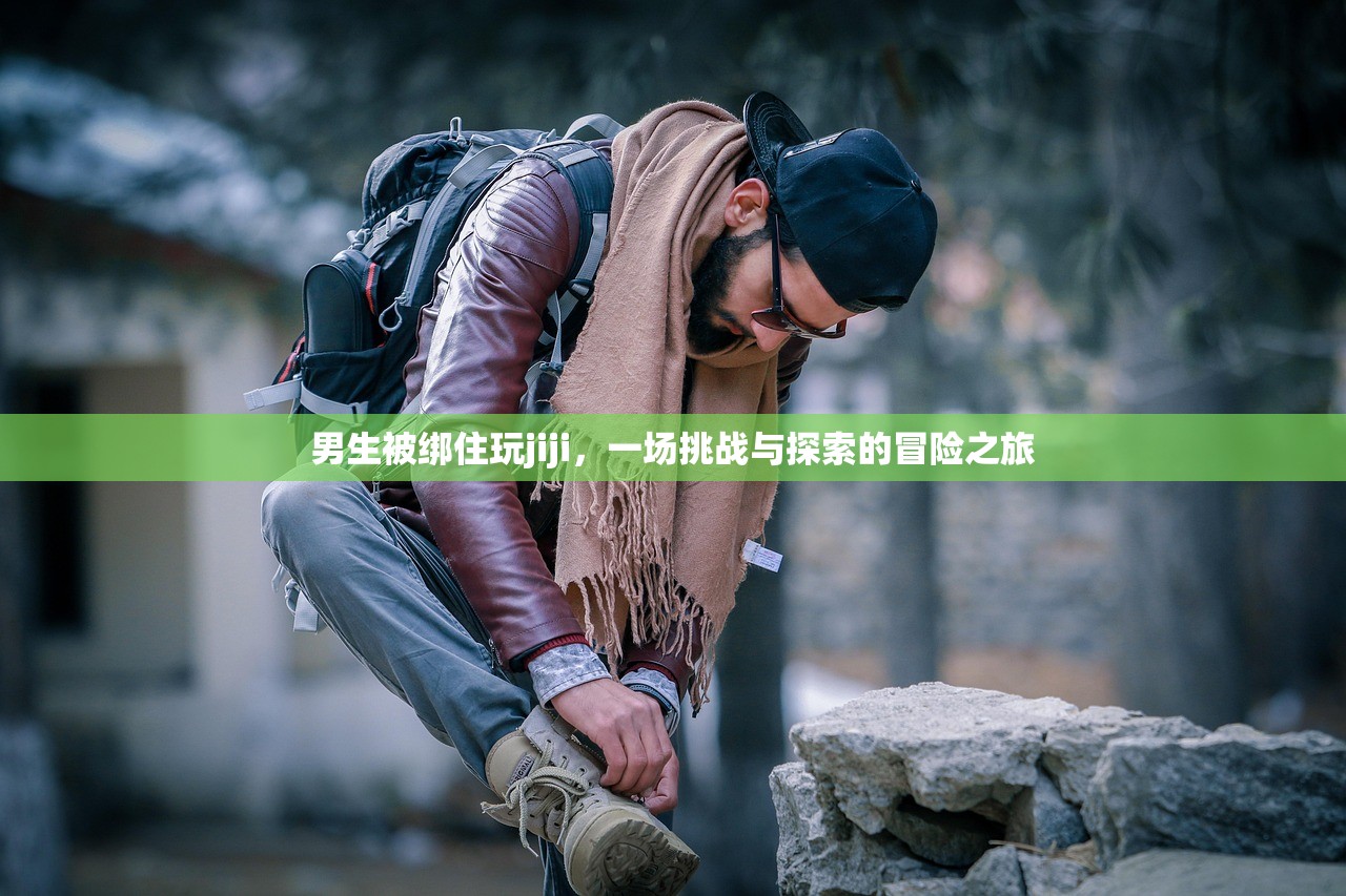 男生被绑住玩jiji，一场挑战与探索的冒险之旅