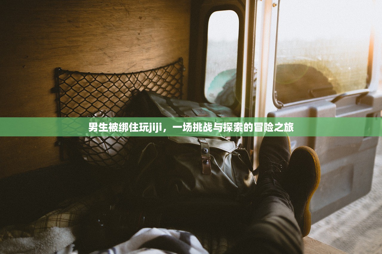 男生被绑住玩jiji，一场挑战与探索的冒险之旅