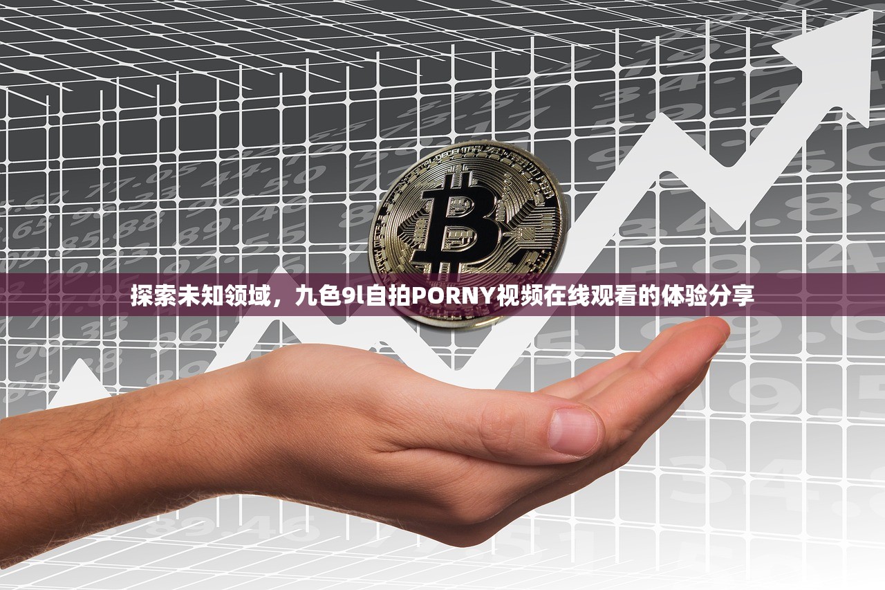 探索未知领域，九色9l自拍PORNY视频在线观看的体验分享