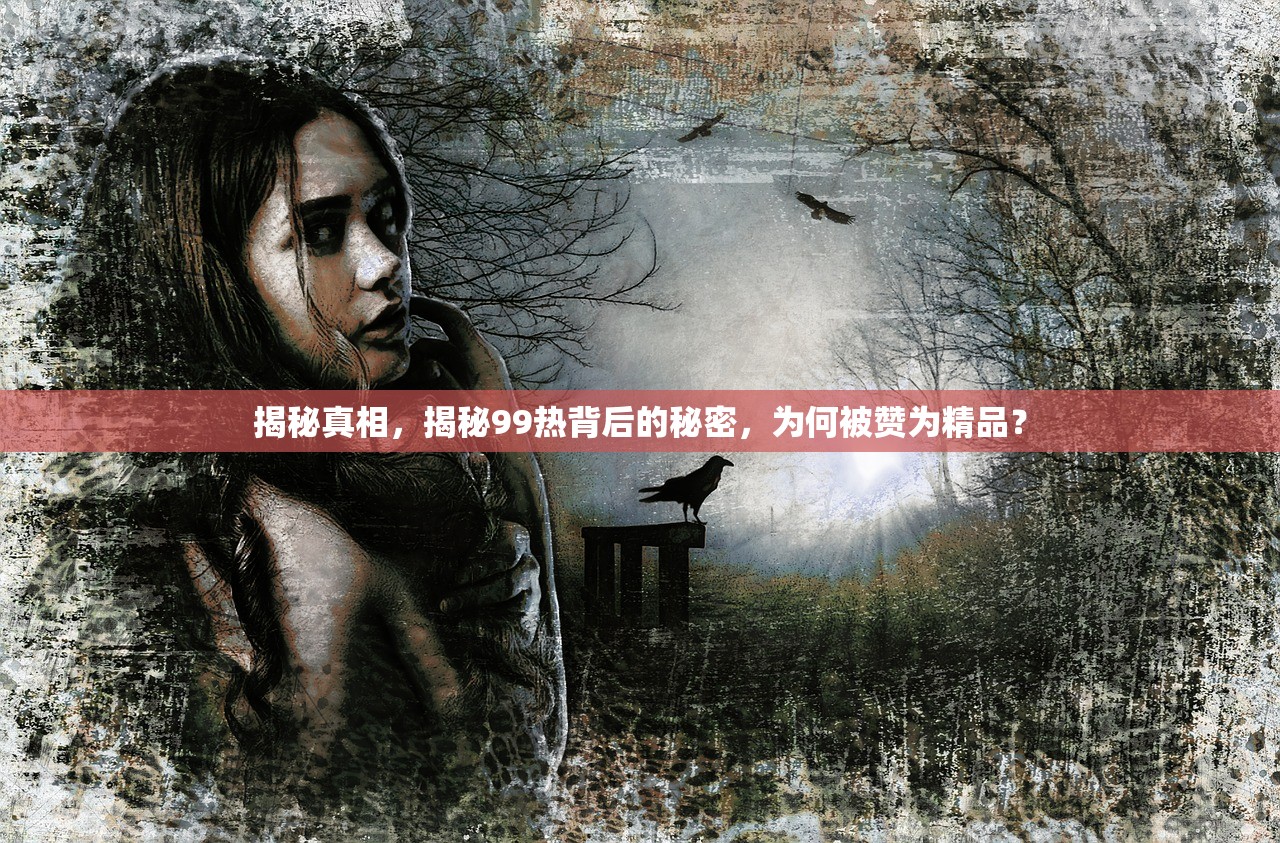 揭秘真相，揭秘99热背后的秘密，为何被赞为精品？