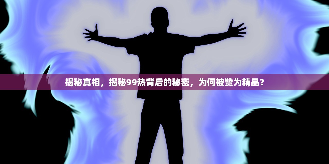 揭秘真相，揭秘99热背后的秘密，为何被赞为精品？