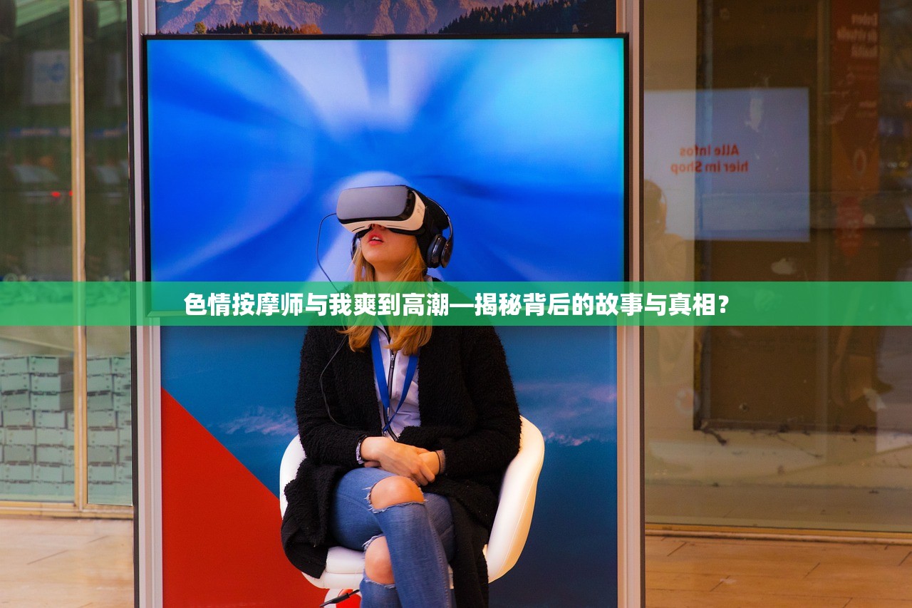 色情按摩师与我爽到高潮—揭秘背后的故事与真相？