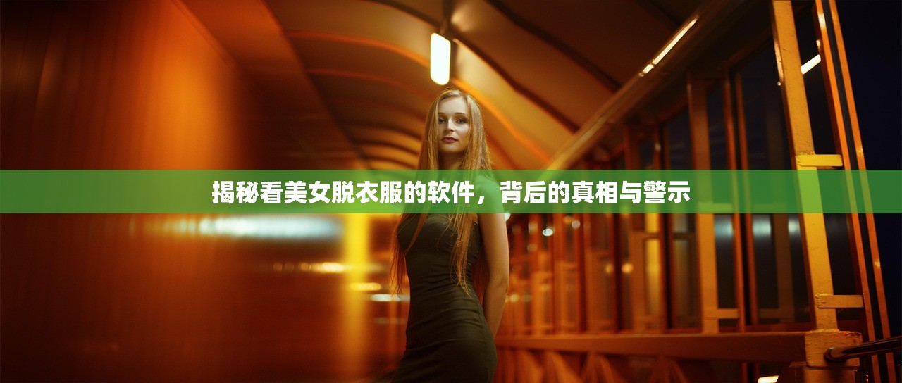 揭秘看美女脱衣服的软件，背后的真相与警示