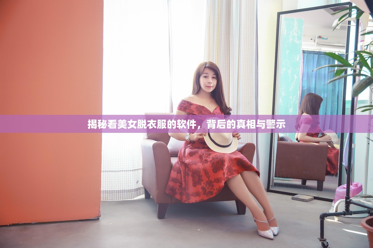 揭秘看美女脱衣服的软件，背后的真相与警示