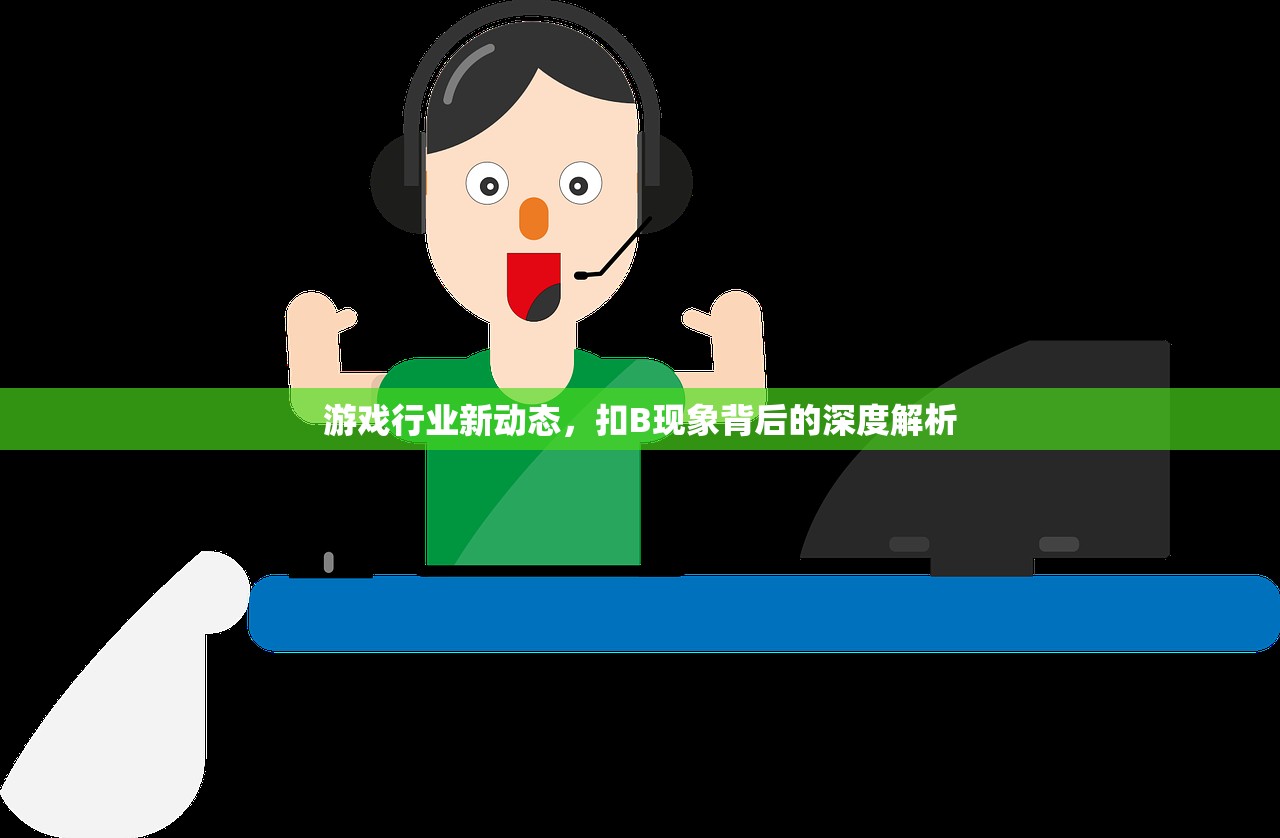 游戏行业新动态，扣B现象背后的深度解析