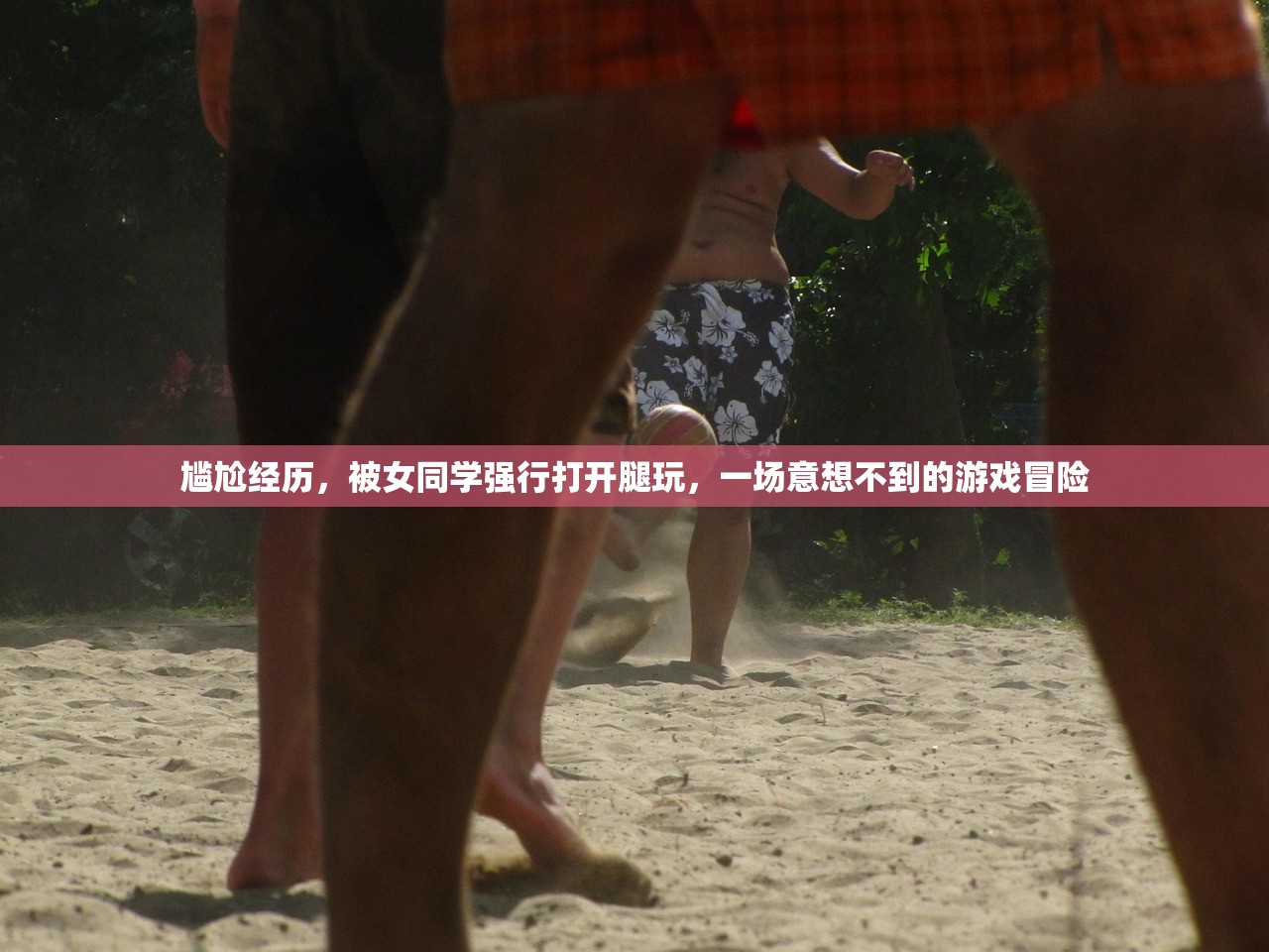 尴尬经历，被女同学强行打开腿玩，一场意想不到的游戏冒险